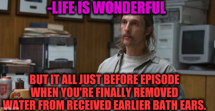 -Blocked information. | -LIFE IS WONDERFUL; BUT IT ALL JUST BEFORE EPISODE WHEN YOU'RE FINALLY REMOVED WATER FROM RECEIVED EARLIER BATH EARS. | image tagged in true detective,ears,bathroom humor,real life,not taking that,it's a wonderful life | made w/ Imgflip meme maker