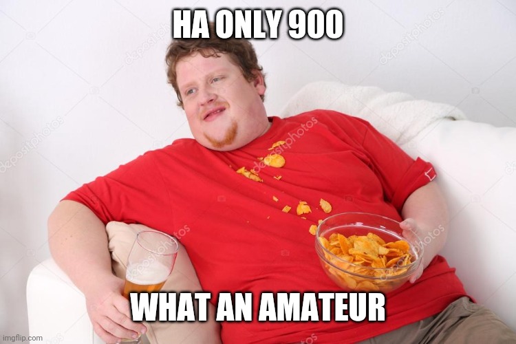 Amateur | HA ONLY 900 WHAT AN AMATEUR | image tagged in amateur | made w/ Imgflip meme maker
