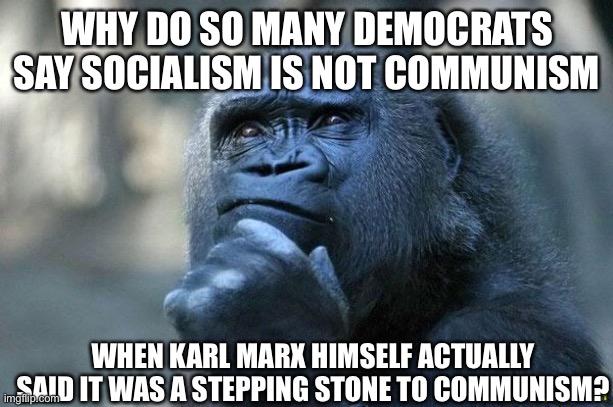 ... | WHY DO SO MANY DEMOCRATS SAY SOCIALISM IS NOT COMMUNISM; WHEN KARL MARX HIMSELF ACTUALLY SAID IT WAS A STEPPING STONE TO COMMUNISM? | image tagged in deep thoughts,politics,socialism,communism,memes | made w/ Imgflip meme maker