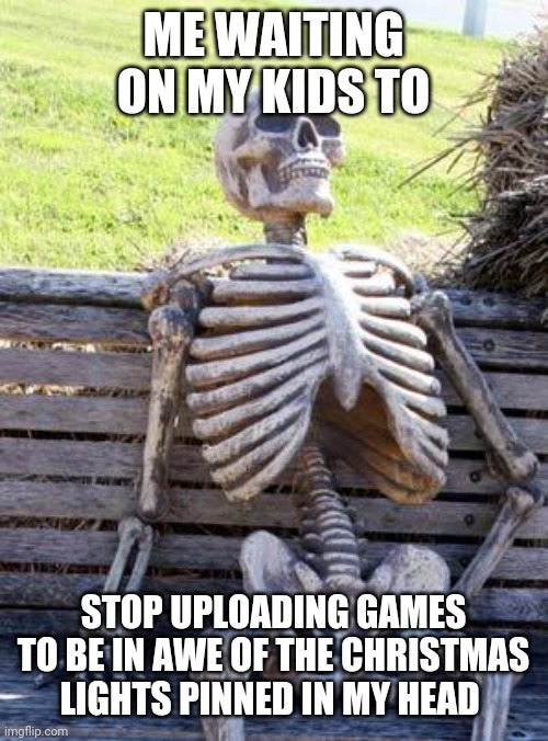 Christmas | ME WAITING ON MY KIDS TO; STOP UPLOADING GAMES TO BE IN AWE OF THE CHRISTMAS LIGHTS PINNED IN MY HEAD | image tagged in memes,waiting skeleton | made w/ Imgflip meme maker