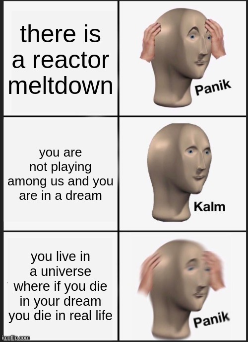 panik kalm panik | there is a reactor meltdown; you are not playing among us and you are in a dream; you live in a universe where if you die in your dream you die in real life | image tagged in memes,panik kalm panik | made w/ Imgflip meme maker