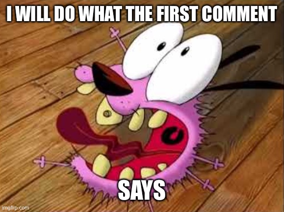 Courage | I WILL DO WHAT THE FIRST COMMENT; SAYS | image tagged in courage | made w/ Imgflip meme maker