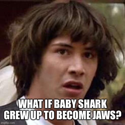 Conspiracy Keanu | WHAT IF BABY SHARK GREW UP TO BECOME JAWS? | image tagged in memes,conspiracy keanu | made w/ Imgflip meme maker