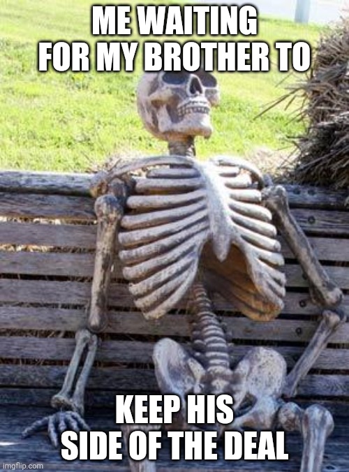 Waiting Skeleton | ME WAITING FOR MY BROTHER TO; KEEP HIS SIDE OF THE DEAL | image tagged in memes,waiting skeleton | made w/ Imgflip meme maker