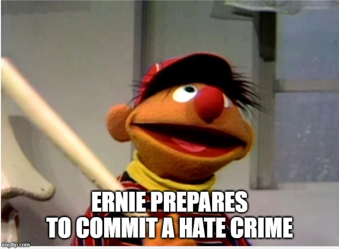 ERNIE PREPARES TO COMMIT A HATE CRIME | image tagged in bert and ernie,sesame street,hate crime,ernie prepares to commit a hate crime | made w/ Imgflip meme maker