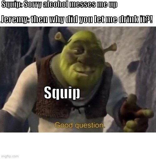 Shrek good question | Squip: Sorry alcohol messes me up; Jeremy: then why did you let me drink it?! Squip | image tagged in shrek good question | made w/ Imgflip meme maker