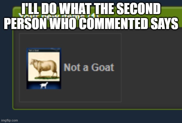 Not a Goat | I'LL DO WHAT THE SECOND PERSON WHO COMMENTED SAYS | image tagged in not a goat | made w/ Imgflip meme maker