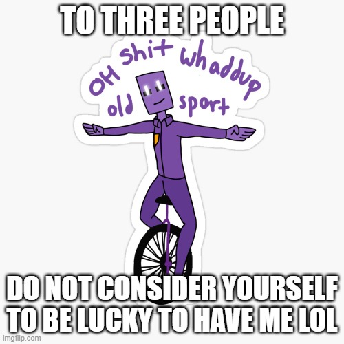 Cuz you're not | TO THREE PEOPLE; DO NOT CONSIDER YOURSELF TO BE LUCKY TO HAVE ME LOL | image tagged in what up sport | made w/ Imgflip meme maker