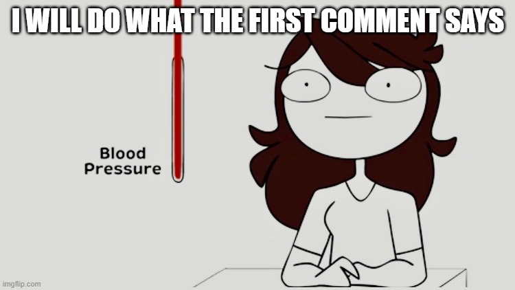 Jaiden animations blood pressure | I WILL DO WHAT THE FIRST COMMENT SAYS | image tagged in jaiden animations blood pressure | made w/ Imgflip meme maker