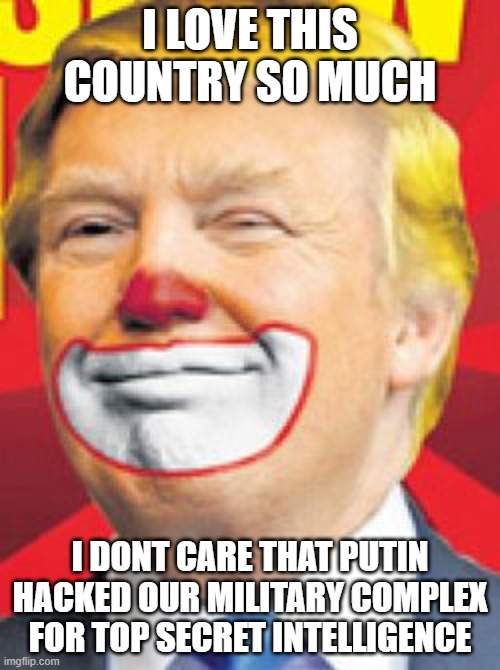 Donald Trump the Clown | I LOVE THIS COUNTRY SO MUCH; I DONT CARE THAT PUTIN HACKED OUR MILITARY COMPLEX FOR TOP SECRET INTELLIGENCE | image tagged in donald trump the clown | made w/ Imgflip meme maker