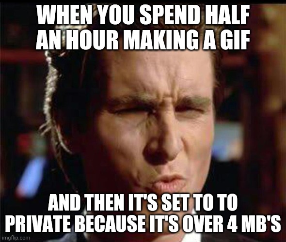 30 mins WASTED... | WHEN YOU SPEND HALF AN HOUR MAKING A GIF; AND THEN IT'S SET TO TO PRIVATE BECAUSE IT'S OVER 4 MB'S | image tagged in christian bale ooh | made w/ Imgflip meme maker