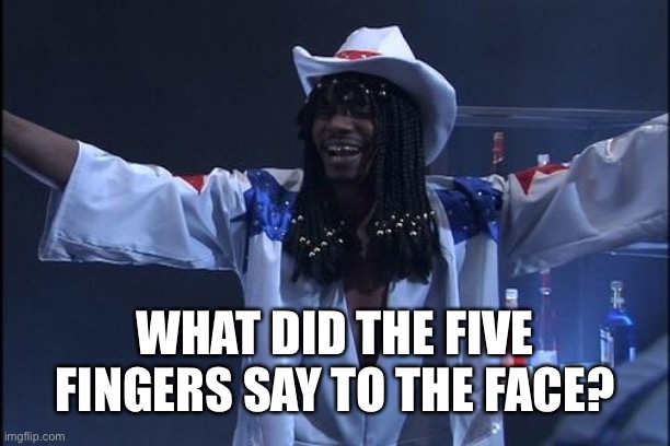 Answer Me! | WHAT DID THE FIVE FINGERS SAY TO THE FACE? | image tagged in rick james,beaychh,chapelle,king kong aint got shit on me | made w/ Imgflip meme maker