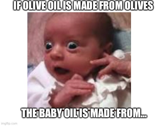 So that where my little sis disappeared off too... | IF OLIVE OIL IS MADE FROM OLIVES; THE BABY OIL IS MADE FROM... | image tagged in memes | made w/ Imgflip meme maker