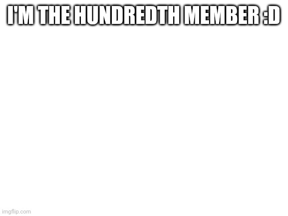 Blank White Template | I'M THE HUNDREDTH MEMBER :D | image tagged in blank white template | made w/ Imgflip meme maker