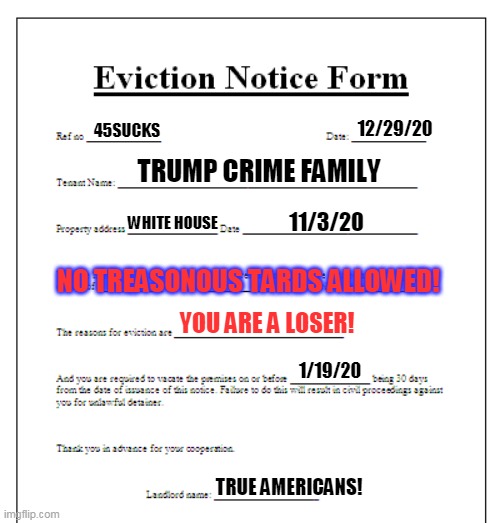 trump crime family eviction notice | 12/29/20; 45SUCKS; TRUMP CRIME FAMILY; WHITE HOUSE; 11/3/20; NO TREASONOUS TARDS ALLOWED! YOU ARE A LOSER! 1/19/20; TRUE AMERICANS! | image tagged in blank eviction notice form | made w/ Imgflip meme maker