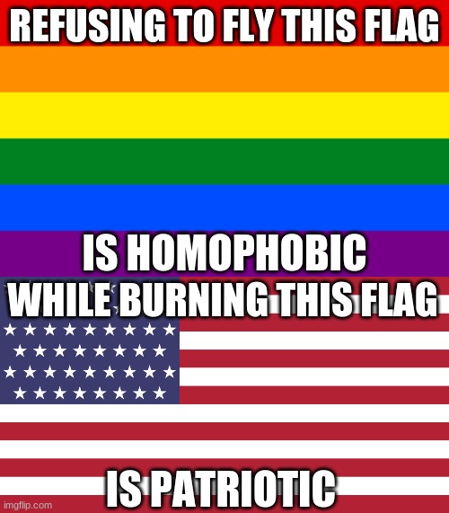 REFUSING TO FLY THIS FLAG; IS HOMOPHOBIC; WHILE BURNING THIS FLAG; IS PATRIOTIC | image tagged in flags,american flag | made w/ Imgflip meme maker