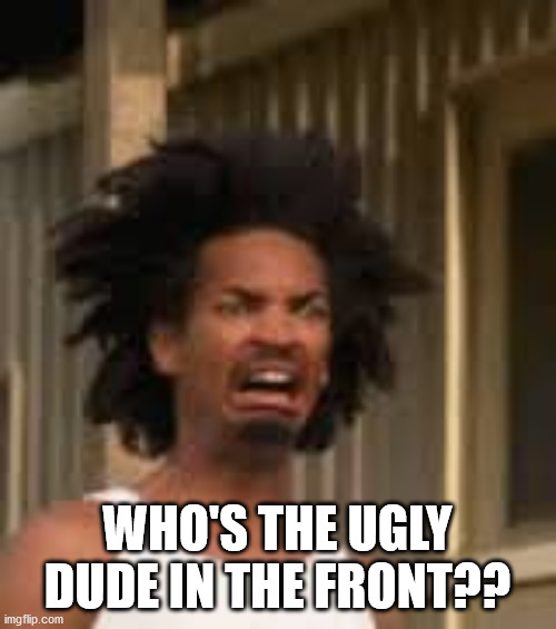 Ewwww | WHO'S THE UGLY DUDE IN THE FRONT?? | image tagged in ewwww | made w/ Imgflip meme maker