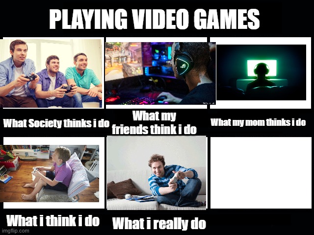 What my friends think I do |  PLAYING VIDEO GAMES; What Society thinks i do; What my friends think i do; What my mom thinks i do; What i think i do; What i really do | image tagged in what my friends think i do,video games,memes | made w/ Imgflip meme maker