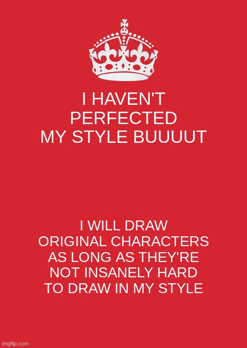 Don't expect any beauty, I'm just tryna practice my style with other people's creations | I HAVEN'T PERFECTED MY STYLE BUUUUT; I WILL DRAW ORIGINAL CHARACTERS AS LONG AS THEY'RE NOT INSANELY HARD TO DRAW IN MY STYLE | image tagged in memes,keep calm and carry on red | made w/ Imgflip meme maker