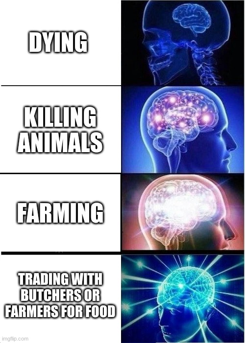 How do you handle a lack of food | DYING; KILLING ANIMALS; FARMING; TRADING WITH BUTCHERS OR FARMERS FOR FOOD | image tagged in memes,expanding brain | made w/ Imgflip meme maker