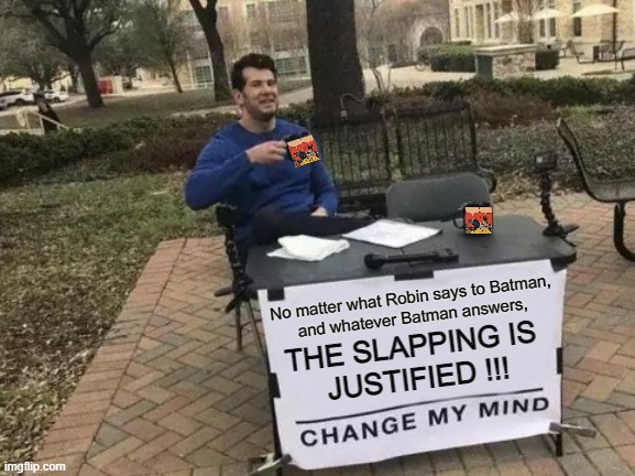 Meme in meme | No matter what Robin says to Batman,
and whatever Batman answers, THE SLAPPING IS 
JUSTIFIED !!! | image tagged in change my mind,batman slapping robin,funny,meme,original meme,meme war | made w/ Imgflip meme maker