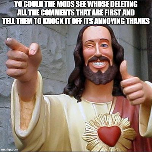 They can f*ck right off | YO COULD THE MODS SEE WHOSE DELETING ALL THE COMMENTS THAT ARE FIRST AND TELL THEM TO KNOCK IT OFF ITS ANNOYING THANKS | image tagged in memes,buddy christ | made w/ Imgflip meme maker