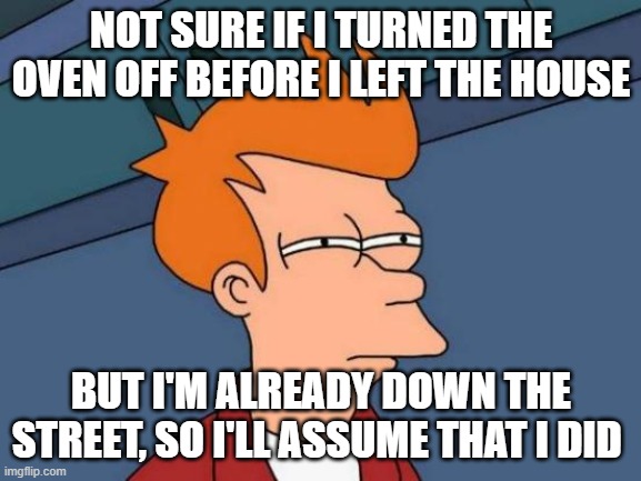 Futurama Fry Meme | NOT SURE IF I TURNED THE OVEN OFF BEFORE I LEFT THE HOUSE; BUT I'M ALREADY DOWN THE STREET, SO I'LL ASSUME THAT I DID | image tagged in memes,futurama fry | made w/ Imgflip meme maker