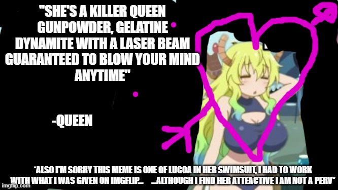 Lucoa appreciation post | "SHE'S A KILLER QUEEN
GUNPOWDER, GELATINE
DYNAMITE WITH A LASER BEAM
GUARANTEED TO BLOW YOUR MIND
ANYTIME"; -QUEEN; *ALSO I'M SORRY THIS MEME IS ONE OF LUCOA IN HER SWIMSUIT, I HAD TO WORK WITH WHAT I WAS GIVEN ON IMGFLIP...     ...ALTHOUGH I FIND HER ATTEACTIVE I AM NOT A PERV* | image tagged in doomguy meet lucoa in dragon maid | made w/ Imgflip meme maker