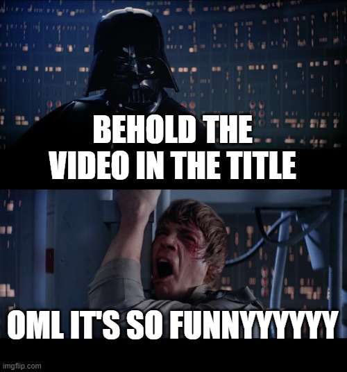 https://www.youtube.com/watch?v=NYFpugeUso8 | BEHOLD THE VIDEO IN THE TITLE; OML IT'S SO FUNNYYYYYY | image tagged in memes,star wars no,plz watch xd | made w/ Imgflip meme maker