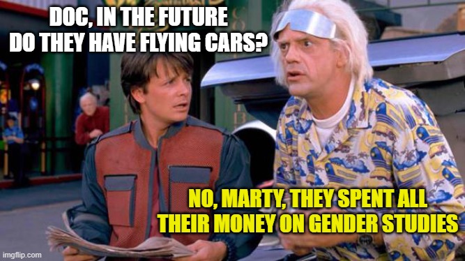 Back to the Future | DOC, IN THE FUTURE DO THEY HAVE FLYING CARS? NO, MARTY, THEY SPENT ALL THEIR MONEY ON GENDER STUDIES | image tagged in back to the future | made w/ Imgflip meme maker