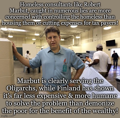 Homeless consultants like Robert Marbut, caught in numerous lies are more concerned with controlling the homeless than housing them or cutting expenses for tax payers! Marbut is clearly serving the Oligarchs, while Finland has shown it's far less expensive & more humane to solve the problem than demonize the poor for the benefit of the wealthy! | made w/ Imgflip meme maker