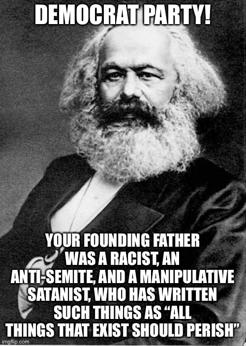 Yet the radical left (which basically is communist) are the good guys. | DEMOCRAT PARTY! YOUR FOUNDING FATHER WAS A RACIST, AN ANTI-SEMITE, AND A MANIPULATIVE SATANIST, WHO HAS WRITTEN SUCH THINGS AS “ALL THINGS THAT EXIST SHOULD PERISH” | image tagged in karl marx,politics,anti-semite and a racist,satanism,memes,democrats | made w/ Imgflip meme maker
