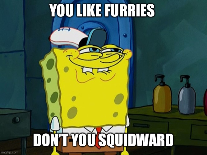 You like furries don’t you Squidward | YOU LIKE FURRIES; DON’T YOU SQUIDWARD | image tagged in meme,funny meme,funny,you like krabby patties,spongebob,furry memes | made w/ Imgflip meme maker