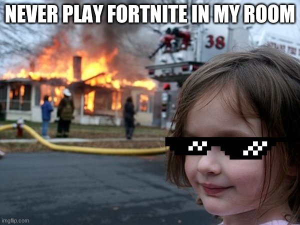 never | NEVER PLAY FORTNITE IN MY ROOM | image tagged in funny,disaster girl | made w/ Imgflip meme maker