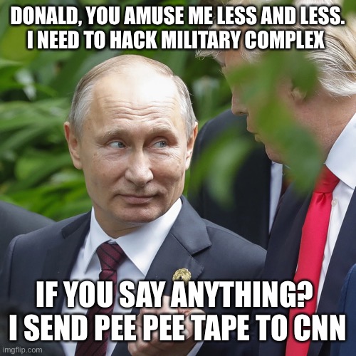 DONALD, YOU AMUSE ME LESS AND LESS.
I NEED TO HACK MILITARY COMPLEX IF YOU SAY ANYTHING? 
I SEND PEE PEE TAPE TO CNN | image tagged in donald trump,putin,maga,hackers | made w/ Imgflip meme maker