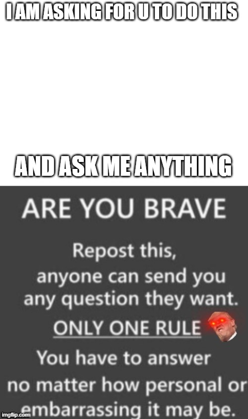 I AM ASKING FOR U TO DO THIS; AND ASK ME ANYTHING | image tagged in blank white template | made w/ Imgflip meme maker