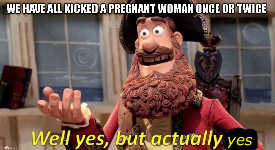 yes | WE HAVE ALL KICKED A PREGNANT WOMAN ONCE OR TWICE | image tagged in well yes but actually yes | made w/ Imgflip meme maker
