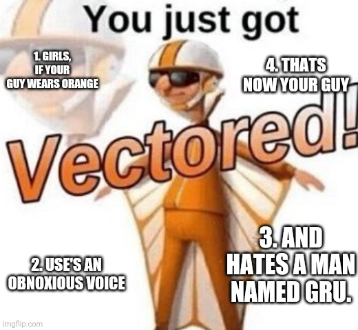 You just got vectored | 4. THATS NOW YOUR GUY; 1. GIRLS, IF YOUR GUY WEARS ORANGE; 3. AND HATES A MAN NAMED GRU. 2. USE'S AN OBNOXIOUS VOICE | image tagged in you just got vectored | made w/ Imgflip meme maker