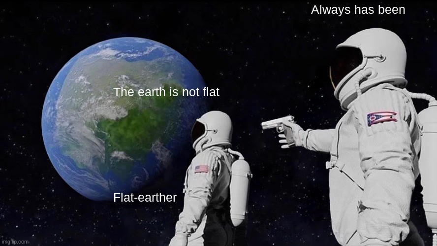 L | Always has been; The earth is not flat; Flat-earther | image tagged in memes,always has been | made w/ Imgflip meme maker