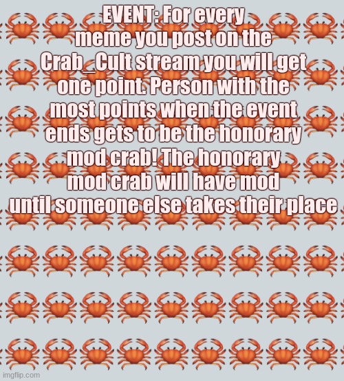 If you want to be notified of events such as these via memechat don't forget to join the newsletter! | EVENT: For every meme you post on the Crab_Cult stream you will get one point. Person with the most points when the event ends gets to be the honorary mod crab! The honorary mod crab will have mod until someone else takes their place | image tagged in crab background | made w/ Imgflip meme maker