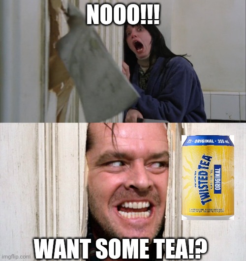 twisted tea | NOOO!!! WANT SOME TEA!? | image tagged in jack torrance axe shining | made w/ Imgflip meme maker