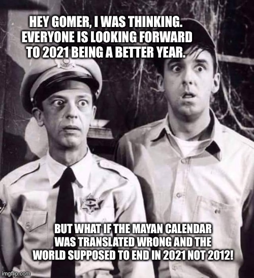 Barney n Gomer | HEY GOMER, I WAS THINKING.  EVERYONE IS LOOKING FORWARD TO 2021 BEING A BETTER YEAR. BUT WHAT IF THE MAYAN CALENDAR WAS TRANSLATED WRONG AND THE WORLD SUPPOSED TO END IN 2021 NOT 2012! | image tagged in barney n gomer | made w/ Imgflip meme maker