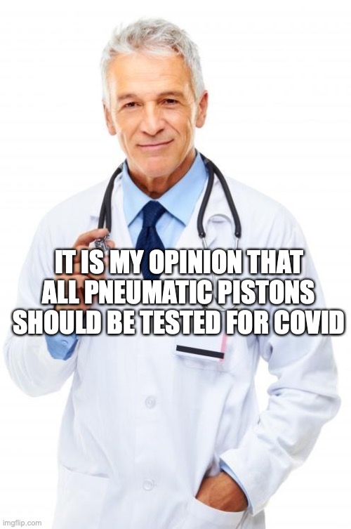 its a pun |  IT IS MY OPINION THAT ALL PNEUMATIC PISTONS SHOULD BE TESTED FOR COVID | image tagged in doctor | made w/ Imgflip meme maker
