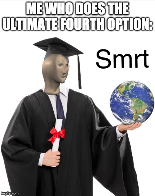 Meme man smrt | ME WHO DOES THE ULTIMATE FOURTH OPTION: | image tagged in meme man smrt | made w/ Imgflip meme maker