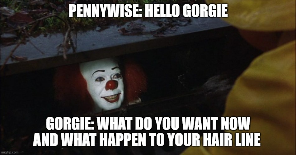 Fortnite It Meme |  PENNYWISE: HELLO GORGIE; GORGIE: WHAT DO YOU WANT NOW AND WHAT HAPPEN TO YOUR HAIR LINE | image tagged in fortnite it meme | made w/ Imgflip meme maker