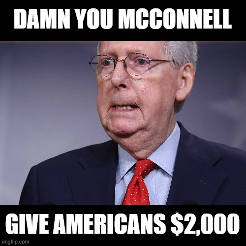 NO MORE BULLSHIT! Americans need HELP NOW! | DAMN YOU MCCONNELL; GIVE AMERICANS $2,000 | image tagged in corruption,government corruption,moscow mitch,commie,traitor,republican senators | made w/ Imgflip meme maker