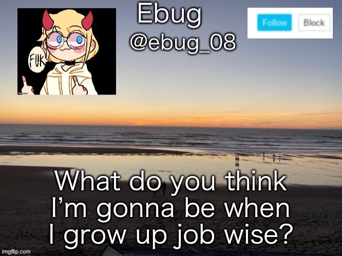 What do you think I’m gonna be when I grow up job wise? | image tagged in ebug 7 | made w/ Imgflip meme maker