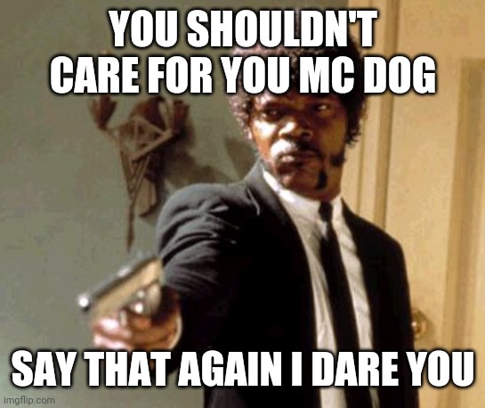 Say That Again I Dare You | YOU SHOULDN'T CARE FOR YOU MC DOG; SAY THAT AGAIN I DARE YOU | image tagged in memes,say that again i dare you | made w/ Imgflip meme maker