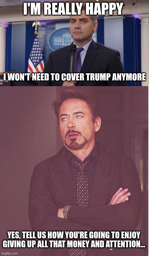 Sorry, Jim who? | I'M REALLY HAPPY; I WON'T NEED TO COVER TRUMP ANYMORE; YES, TELL US HOW YOU'RE GOING TO ENJOY GIVING UP ALL THAT MONEY AND ATTENTION... | image tagged in jim acosta nbc,delusional,who wants to be a millionaire | made w/ Imgflip meme maker