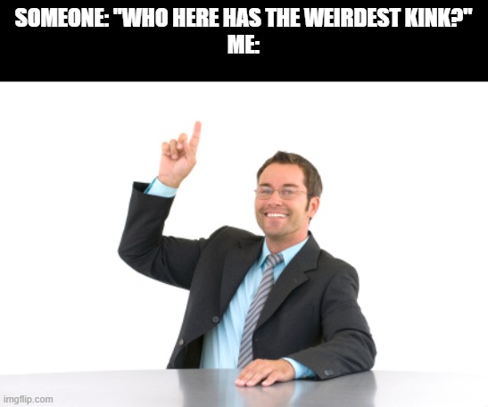 That would be me | SOMEONE: "WHO HERE HAS THE WEIRDEST KINK?"
ME: | image tagged in hand raised | made w/ Imgflip meme maker